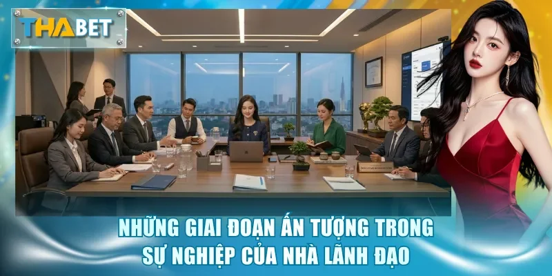 Những giai đoạn ấn tượng trong sự nghiệp của nhà lãnh đạo